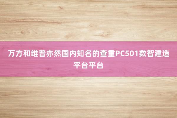 万方和维普亦然国内知名的查重PC501数智建造平台平台