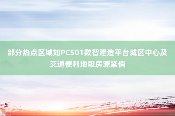 部分热点区域如PC501数智建造平台城区中心及交通便利地段房源紧俏