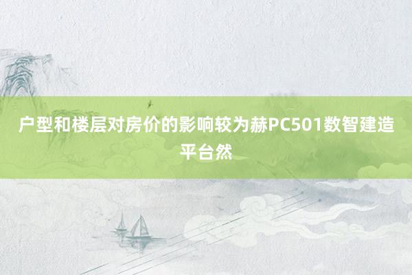 户型和楼层对房价的影响较为赫PC501数智建造平台然
