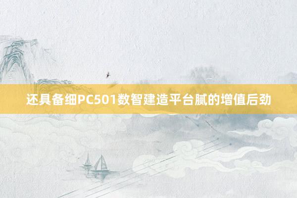 还具备细PC501数智建造平台腻的增值后劲