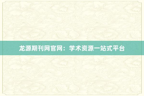龙源期刊网官网：学术资源一站式平台