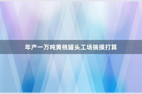 年产一万吨黄桃罐头工场揣摸打算