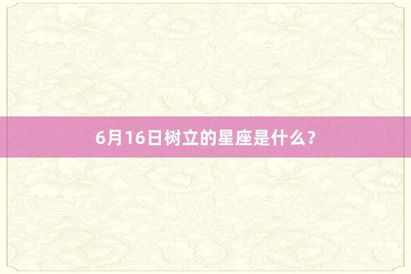 6月16日树立的星座是什么?