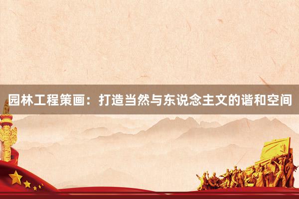 园林工程策画：打造当然与东说念主文的谐和空间