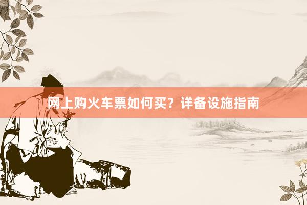 网上购火车票如何买?详备设施指南