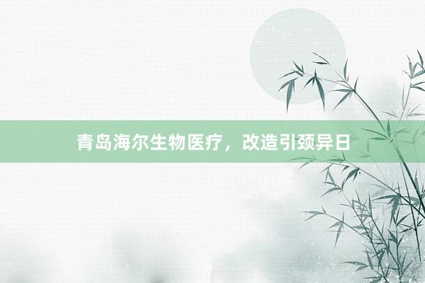 青岛海尔生物医疗，改造引颈异日