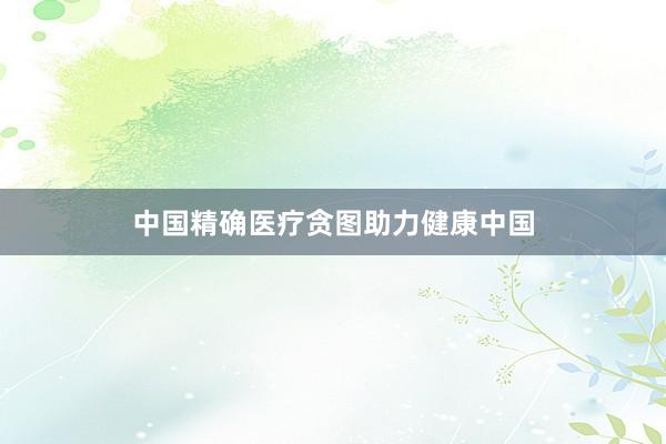 中国精确医疗贪图助力健康中国