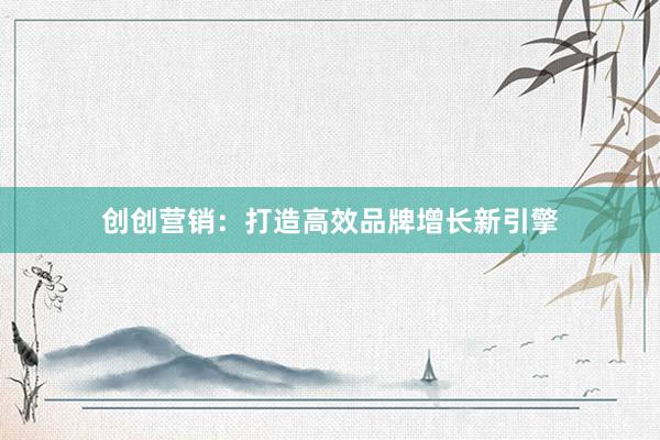 创创营销：打造高效品牌增长新引擎