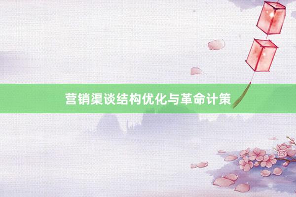 营销渠谈结构优化与革命计策
